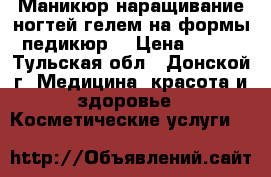 Маникюр,наращивание ногтей гелем на формы,педикюр  › Цена ­ 500 - Тульская обл., Донской г. Медицина, красота и здоровье » Косметические услуги   